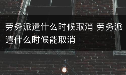 劳务派遣什么时候取消 劳务派遣什么时候能取消