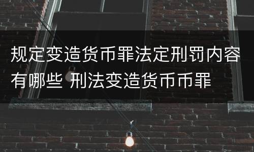 规定变造货币罪法定刑罚内容有哪些 刑法变造货币币罪