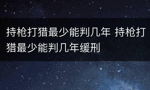 持枪打猎最少能判几年 持枪打猎最少能判几年缓刑