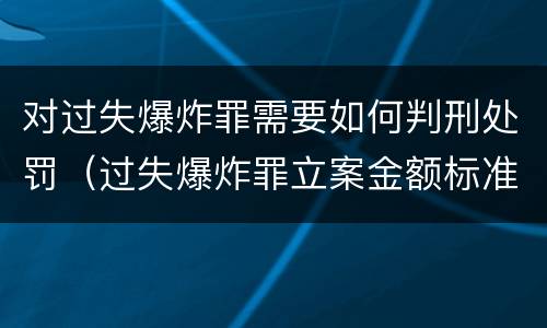 对过失爆炸罪需要如何判刑处罚（过失爆炸罪立案金额标准）