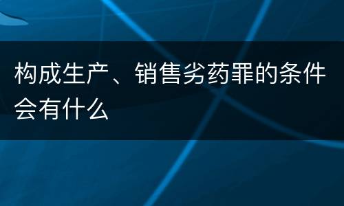 构成生产、销售劣药罪的条件会有什么