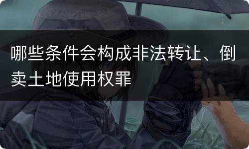 哪些条件会构成非法转让、倒卖土地使用权罪