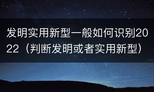 发明实用新型一般如何识别2022（判断发明或者实用新型）