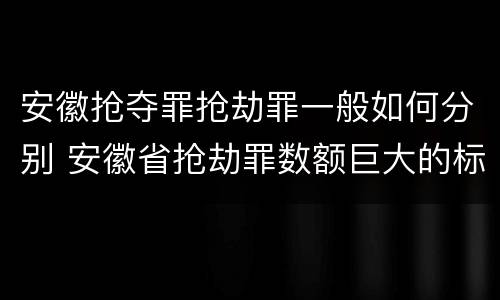 安徽抢夺罪抢劫罪一般如何分别 安徽省抢劫罪数额巨大的标准