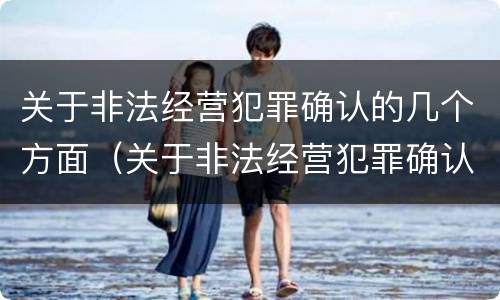 关于非法经营犯罪确认的几个方面（关于非法经营犯罪确认的几个方面内容）
