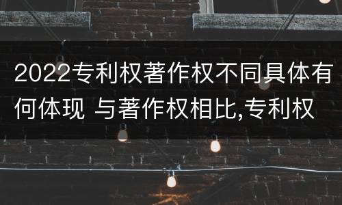 2022专利权著作权不同具体有何体现 与著作权相比,专利权有哪些特征