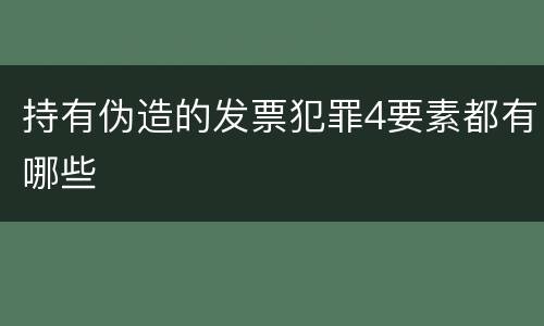 持有伪造的发票犯罪4要素都有哪些