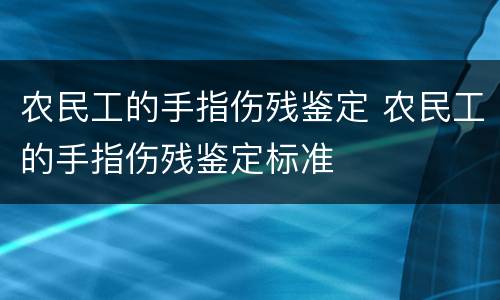 农民工的手指伤残鉴定 农民工的手指伤残鉴定标准