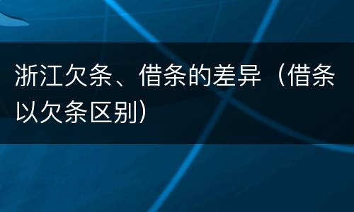 浙江欠条、借条的差异（借条以欠条区别）