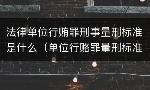 法律单位行贿罪刑事量刑标准是什么（单位行赂罪量刑标准）