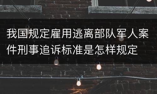 我国规定雇用逃离部队军人案件刑事追诉标准是怎样规定