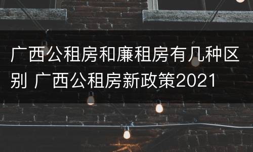 广西公租房和廉租房有几种区别 广西公租房新政策2021