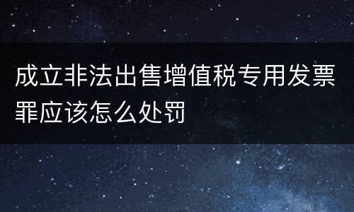 成立非法出售增值税专用发票罪应该怎么处罚