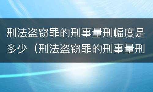 刑法盗窃罪的刑事量刑幅度是多少（刑法盗窃罪的刑事量刑幅度是多少呢）