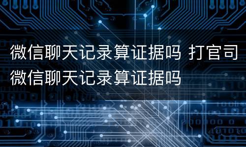 微信聊天记录算证据吗 打官司微信聊天记录算证据吗