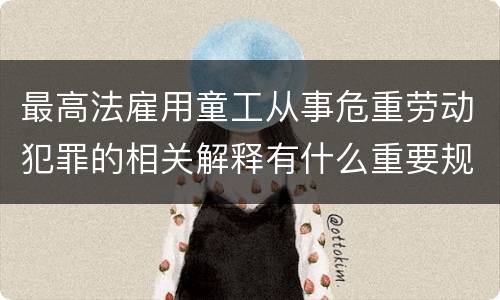 最高法雇用童工从事危重劳动犯罪的相关解释有什么重要规定