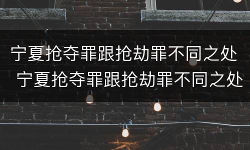 宁夏抢夺罪跟抢劫罪不同之处 宁夏抢夺罪跟抢劫罪不同之处在于