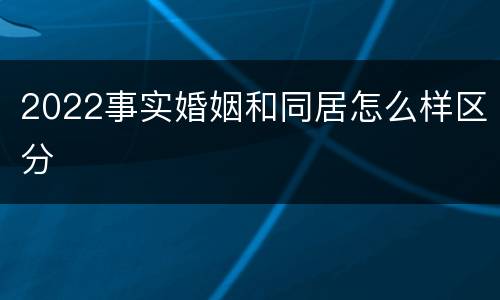 2022事实婚姻和同居怎么样区分