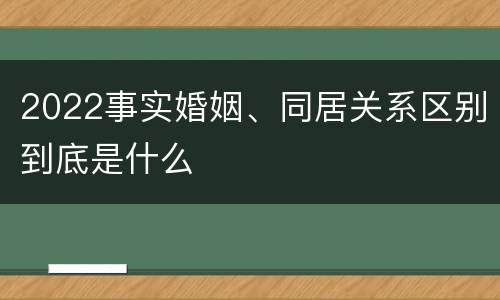 2022事实婚姻、同居关系区别到底是什么