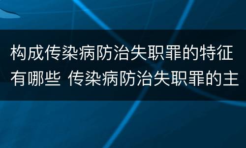构成传染病防治失职罪的特征有哪些 传染病防治失职罪的主体