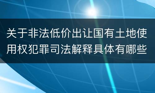 关于非法低价出让国有土地使用权犯罪司法解释具体有哪些主要内容