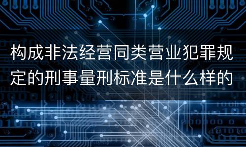 构成非法经营同类营业犯罪规定的刑事量刑标准是什么样的
