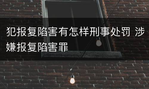 犯报复陷害有怎样刑事处罚 涉嫌报复陷害罪