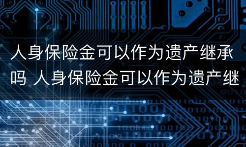 人身保险金可以作为遗产继承吗 人身保险金可以作为遗产继承吗为什么
