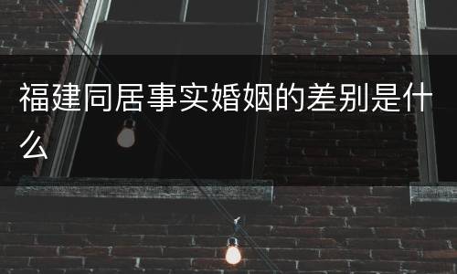 福建同居事实婚姻的差别是什么