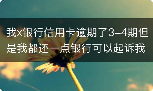 我x银行信用卡逾期了3-4期但是我都还一点银行可以起诉我吗