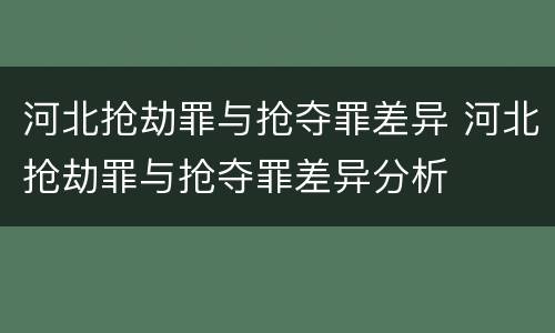 河北抢劫罪与抢夺罪差异 河北抢劫罪与抢夺罪差异分析