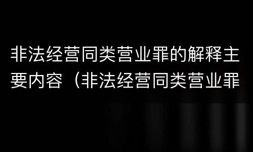 非法经营同类营业罪的解释主要内容（非法经营同类营业罪主体范围）