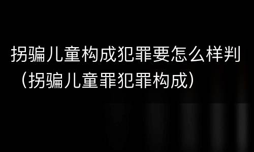 拐骗儿童构成犯罪要怎么样判（拐骗儿童罪犯罪构成）