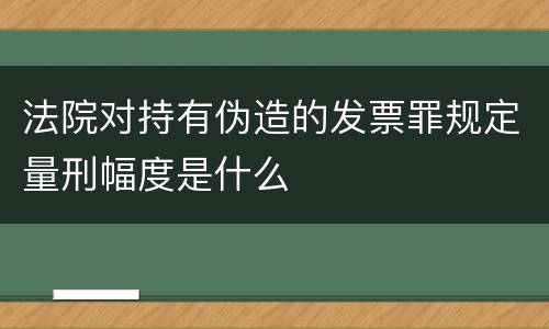 法院对持有伪造的发票罪规定量刑幅度是什么