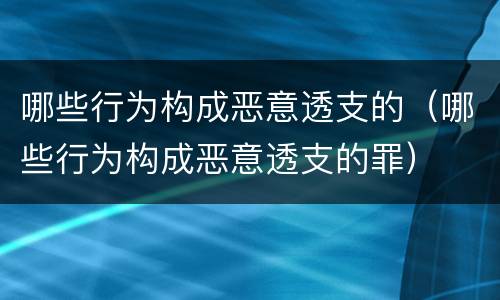 哪些行为构成恶意透支的（哪些行为构成恶意透支的罪）