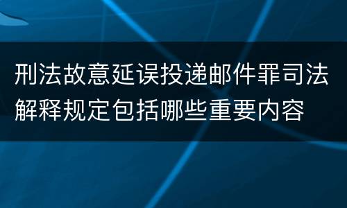 刑法故意延误投递邮件罪司法解释规定包括哪些重要内容