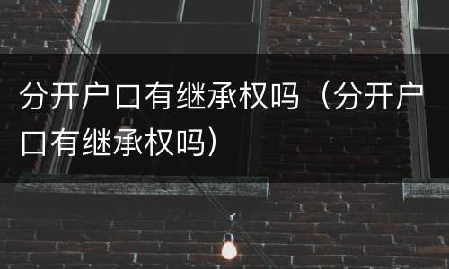 分开户口有继承权吗（分开户口有继承权吗）