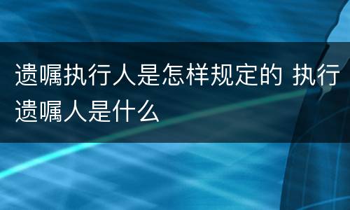 遗嘱执行人是怎样规定的 执行遗嘱人是什么
