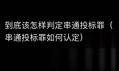 到底该怎样判定串通投标罪（串通投标罪如何认定）