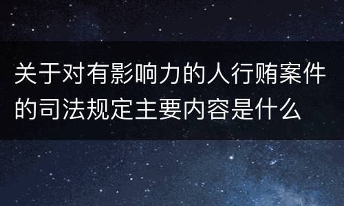 关于对有影响力的人行贿案件的司法规定主要内容是什么