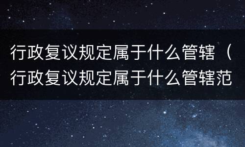 行政复议规定属于什么管辖（行政复议规定属于什么管辖范围）