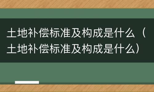 土地补偿标准及构成是什么（土地补偿标准及构成是什么）