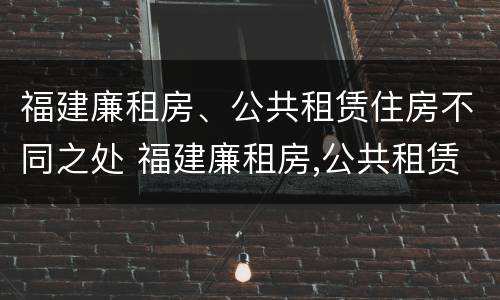 福建廉租房、公共租赁住房不同之处 福建廉租房,公共租赁住房不同之处在哪