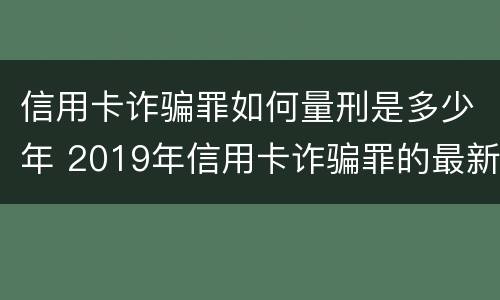 信用卡诈骗罪如何量刑是多少年 2019年信用卡诈骗罪的最新立案标准
