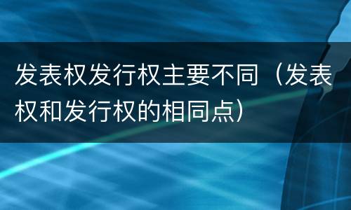 发表权发行权主要不同（发表权和发行权的相同点）