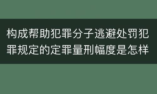 构成帮助犯罪分子逃避处罚犯罪规定的定罪量刑幅度是怎样的