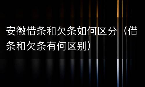 安徽借条和欠条如何区分（借条和欠条有何区别）