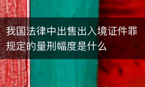 我国法律中出售出入境证件罪规定的量刑幅度是什么