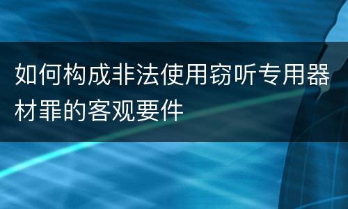 如何构成非法使用窃听专用器材罪的客观要件