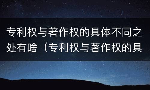 专利权与著作权的具体不同之处有啥（专利权与著作权的具体不同之处有啥）